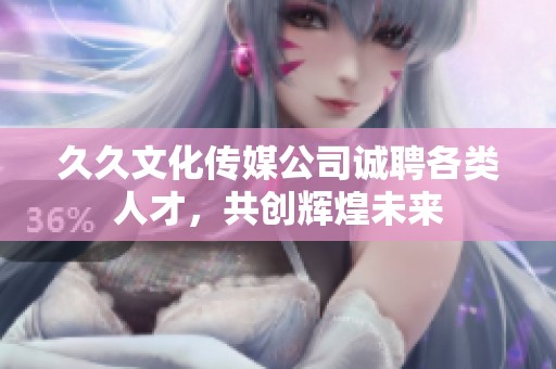 久久文化傳媒公司誠聘各類人才，共創(chuàng)輝煌未來