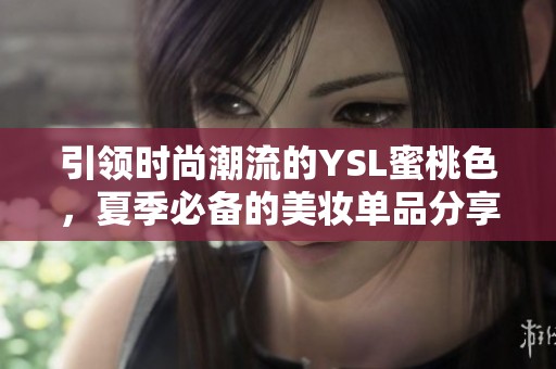 引領(lǐng)時(shí)尚潮流的YSL蜜桃色，夏季必備的美妝單品分享