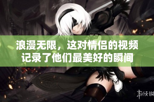 浪漫無(wú)限，這對(duì)情侶的視頻記錄了他們最美好的瞬間