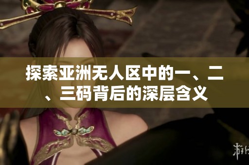 探索亞洲無(wú)人區(qū)中的一、二、三碼背后的深層含義