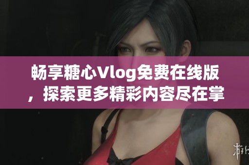 暢享糖心Vlog免費(fèi)在線版，探索更多精彩內(nèi)容盡在掌握