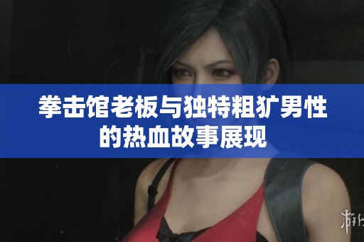 拳擊館老板與獨特粗獷男性的熱血故事展現(xiàn)