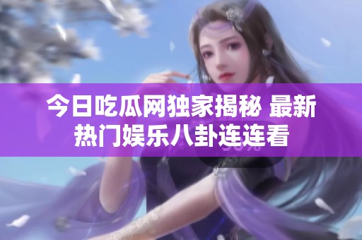 今日吃瓜網(wǎng)獨家揭秘 最新熱門娛樂八卦連連看