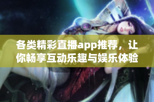 各類精彩直播app推薦，讓你暢享互動樂趣與娛樂體驗