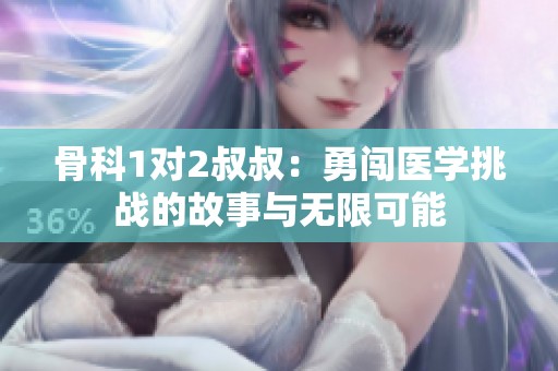 骨科1對2叔叔:勇闖醫(yī)學(xué)挑戰(zhàn)的故事與無限可能 骨科1對2叔叔:勇闖醫(yī)學(xué)挑戰(zhàn)的故事與無限可能