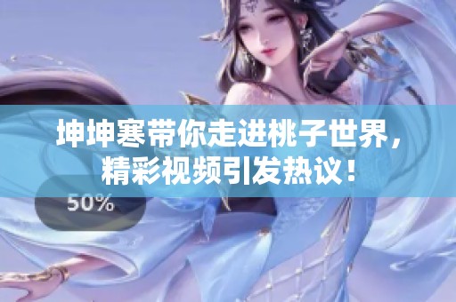 坤坤寒帶你走進(jìn)桃子世界，精彩視頻引發(fā)熱議！