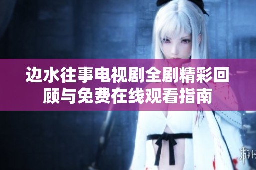 邊水往事電視劇全劇精彩回顧與免費(fèi)在線觀看指南