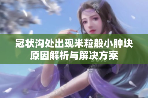 冠狀溝處出現(xiàn)米粒般小腫塊原因解析與解決方案