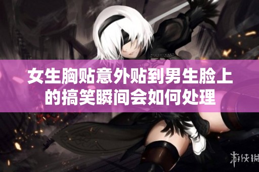 女生胸貼意外貼到男生臉上的搞笑瞬間會如何處理