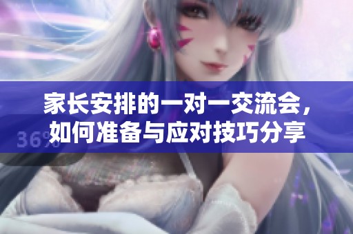 家長安排的一對一交流會，如何準(zhǔn)備與應(yīng)對技巧分享