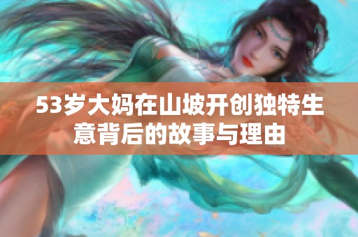 53歲大媽在山坡開創(chuàng)獨(dú)特生意背后的故事與理由