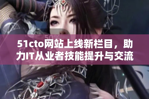 51cto網(wǎng)站上線新欄目，助力IT從業(yè)者技能提升與交流