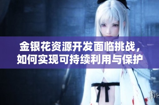 金銀花資源開發(fā)面臨挑戰(zhàn)，如何實現(xiàn)可持續(xù)利用與保護(hù)