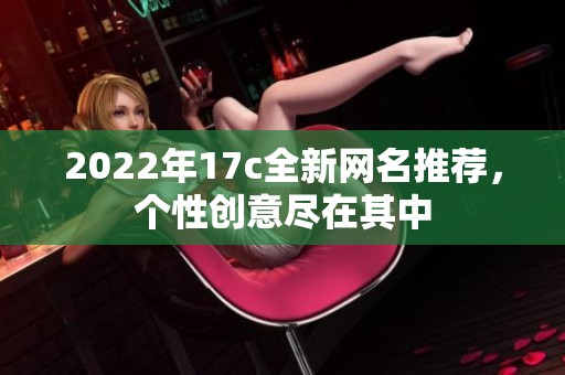 2022年17c全新網(wǎng)名推薦，個(gè)性創(chuàng)意盡在其中