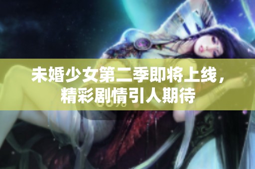 未婚少女第二季即將上線，精彩劇情引人期待