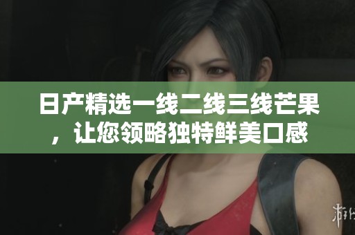 日產(chǎn)精選一線二線三線芒果，讓您領(lǐng)略獨特鮮美口感