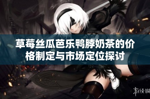 草莓絲瓜芭樂(lè)鴨脖奶茶的價(jià)格制定與市場(chǎng)定位探討