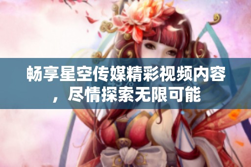 暢享星空傳媒精彩視頻內(nèi)容，盡情探索無限可能