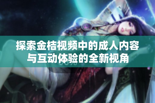 探索金桔視頻中的成人內(nèi)容與互動(dòng)體驗(yàn)的全新視角