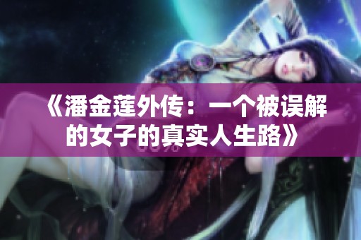 《潘金蓮?fù)鈧鳎阂粋€(gè)被誤解的女子的真實(shí)人生路》 《潘金蓮?fù)鈧鳎阂粋€(gè)被誤解的女子的真實(shí)人生路》