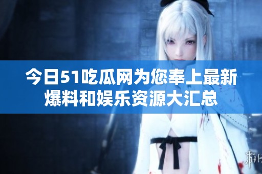 今日51吃瓜網為您奉上最新爆料和娛樂資源大匯總