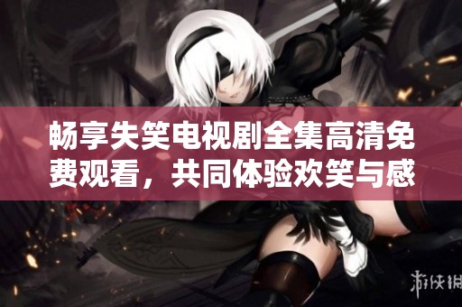 暢享失笑電視劇全集高清免費(fèi)觀看，共同體驗(yàn)歡笑與感動(dòng)