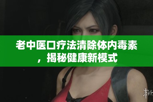 老中醫(yī)口療法清除體內(nèi)毒素，揭秘健康新模式