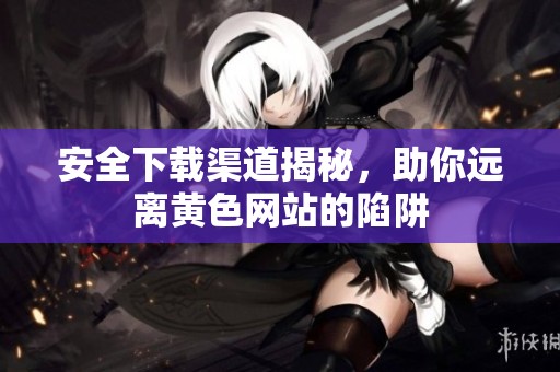 安全下載渠道揭秘，助你遠(yuǎn)離黃色網(wǎng)站的陷阱