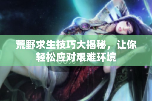 荒野求生技巧大揭秘，讓你輕松應(yīng)對(duì)艱難環(huán)境