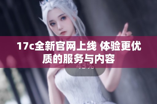 17c全新官網(wǎng)上線 體驗(yàn)更優(yōu)質(zhì)的服務(wù)與內(nèi)容