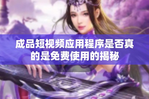 成品短視頻應(yīng)用程序是否真的是免費(fèi)使用的揭秘
