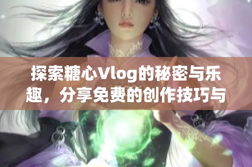 探索糖心Vlog的秘密與樂趣，分享免費的創(chuàng)作技巧與心得