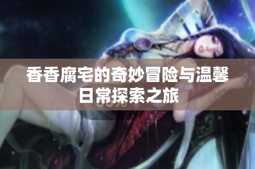 香香腐宅的奇妙冒險(xiǎn)與溫馨日常探索之旅