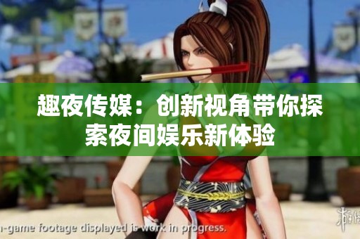 趣夜傳媒：創(chuàng)新視角帶你探索夜間娛樂新體驗