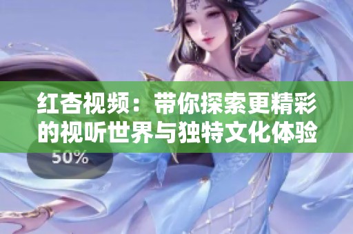 紅杏視頻：帶你探索更精彩的視聽世界與獨(dú)特文化體驗(yàn)
