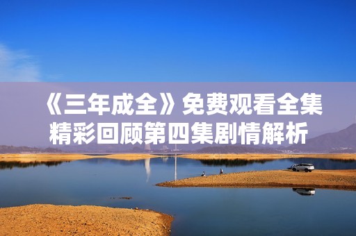 《三年成全》免費(fèi)觀看全集精彩回顧第四集劇情解析