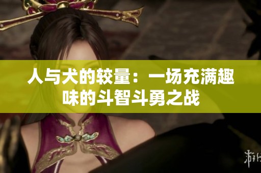 人與犬的較量：一場充滿趣味的斗智斗勇之戰(zhàn)