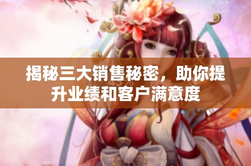揭秘三大銷售秘密，助你提升業(yè)績和客戶滿意度