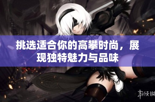 挑選適合你的高攀時尚，展現(xiàn)獨特魅力與品味