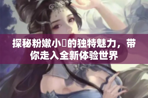 探秘粉嫩小泬的獨特魅力，帶你走入全新體驗世界