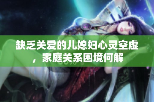 缺乏關(guān)愛的兒媳婦心靈空虛，家庭關(guān)系困境何解
