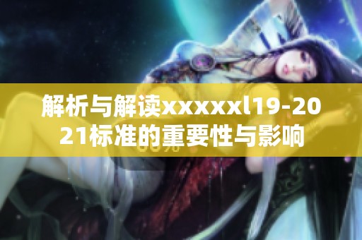 解析與解讀xxxxxl19-2021標準的重要性與影響