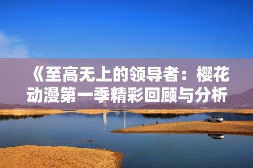 《至高無上的領(lǐng)導(dǎo)者：櫻花動(dòng)漫第一季精彩回顧與分析》
