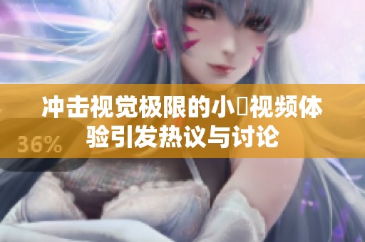 沖擊視覺(jué)極限的小泬視頻體驗(yàn)引發(fā)熱議與討論 沖擊視覺(jué)極限的小泬視頻體驗(yàn)引發(fā)熱議與討論