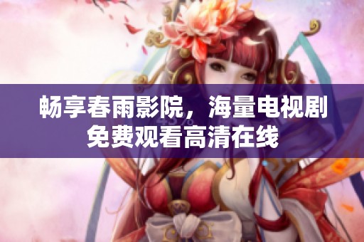暢享春雨影院，海量電視劇免費觀看高清在線
