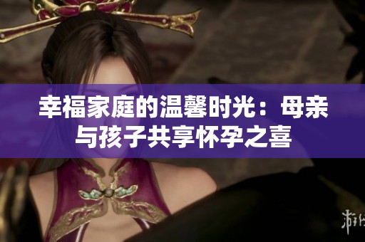 幸福家庭的溫馨時(shí)光：母親與孩子共享懷孕之喜