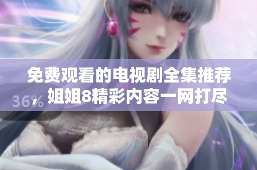 免費(fèi)觀看的電視劇全集推薦，姐姐8精彩內(nèi)容一網(wǎng)打盡
