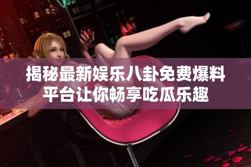 揭秘最新娛樂(lè)八卦免費(fèi)爆料平臺(tái)讓你暢享吃瓜樂(lè)趣