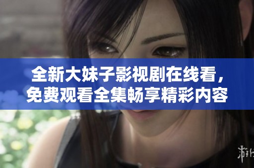 全新大妹子影視劇在線看，免費觀看全集暢享精彩內容