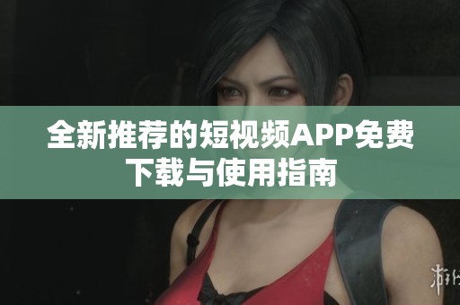 全新推薦的短視頻APP免費(fèi)下載與使用指南